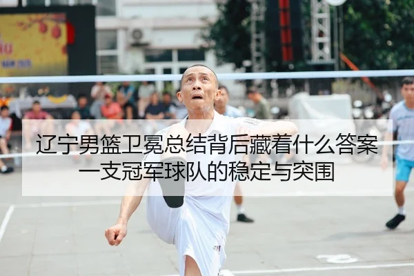 辽宁男篮卫冕总结背后藏着什么答案 一支冠军球队的稳定与突围