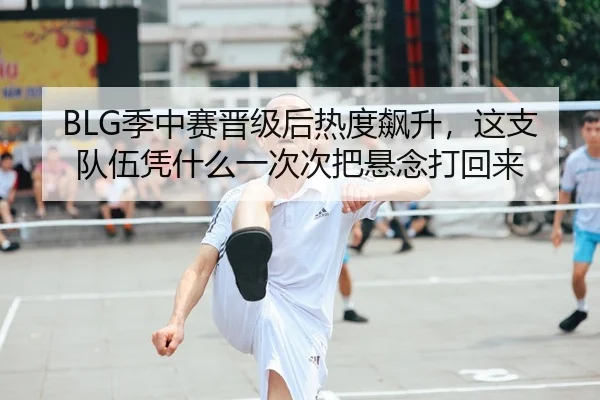 BLG季中赛晋级后热度飙升，这支队伍凭什么一次次把悬念打回来